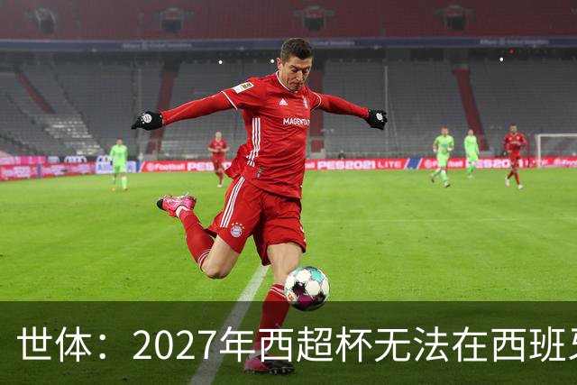 世体：2027年西超杯无法在西班牙本土举办，很可能继续在沙特举办