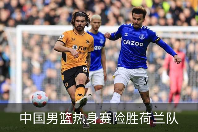 中国男篮热身赛险胜荷兰队