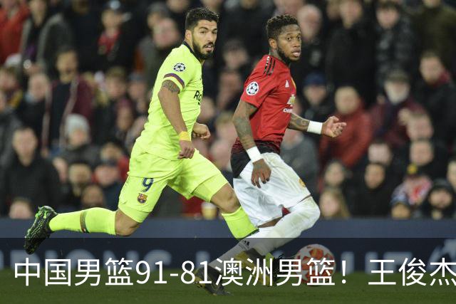 中国男篮91-81澳洲男篮！王俊杰23分全场最佳，高诗岩表现拉胯