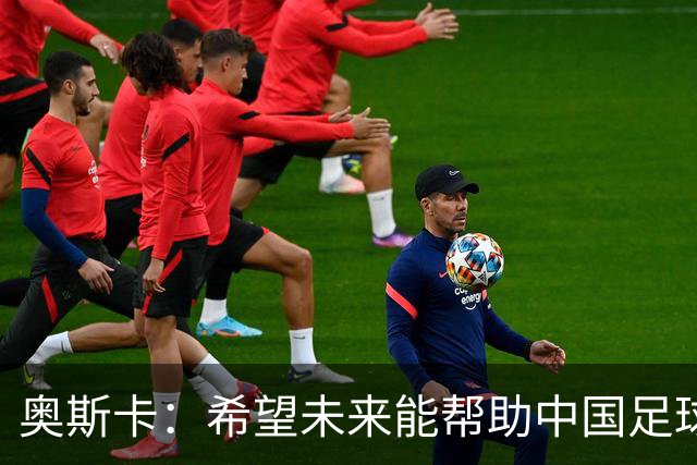 奥斯卡：希望未来能帮助中国足球进步，助力中国男足重返世界杯
