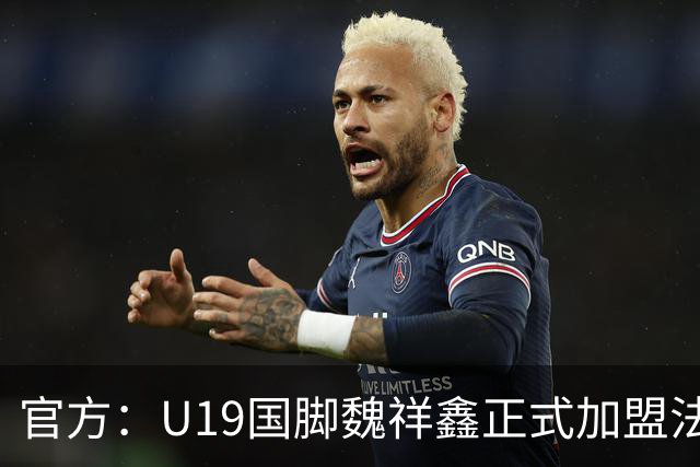 官方：U19国脚魏祥鑫正式加盟法甲欧塞尔 签约5年身披49号