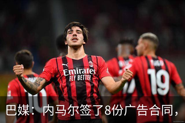巴媒：内马尔签了8份广告合同，原计划包装成巴西世界杯第6冠英雄