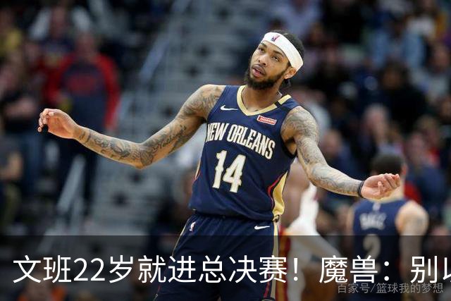 文班22岁就进总决赛！魔兽：别以为之后每年都能进 乔丹都做不到