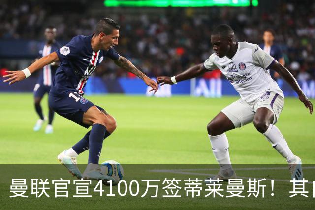 曼联官宣4100万签蒂莱曼斯！其自曝加盟原因，穿18号接班卡塞米罗
