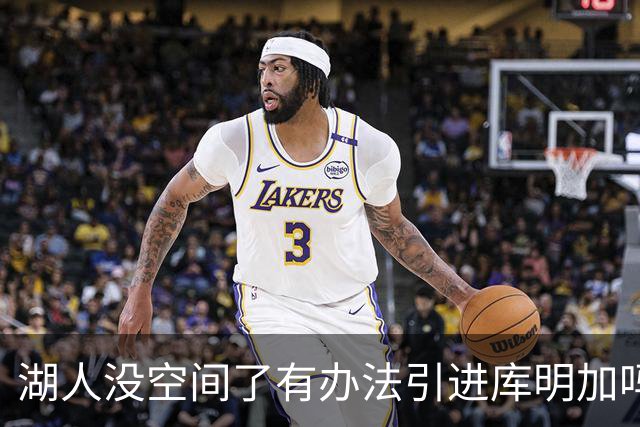 湖人没空间了有办法引进库明加吗？有！先签后换来帮忙