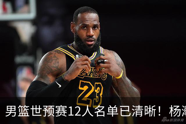 男篮世预赛12人名单已清晰！杨瀚森张镇麟领头：赵继伟可能落选