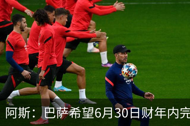 阿斯：巴萨希望6月30日财年内完成法蒂的出售，能进一步改善账目
