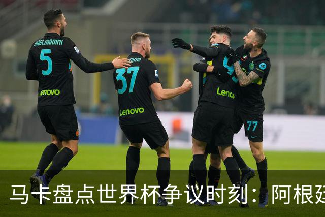 马卡盘点世界杯争议时刻：阿根廷3-2埃及上榜 梅西背后铲球不吃牌