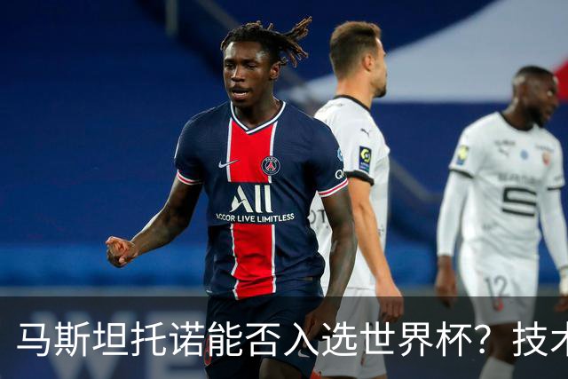 马斯坦托诺能否入选世界杯？技术与身体的双重考验！