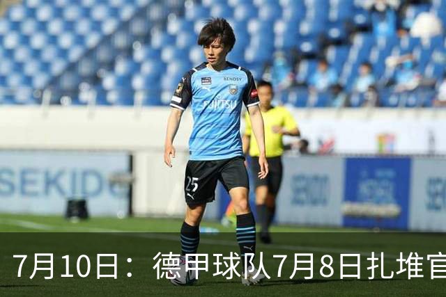 7月10日：德甲球队7月8日扎堆官宣多位中国男足球员转会来俱乐部效力！三人来自鲁能队