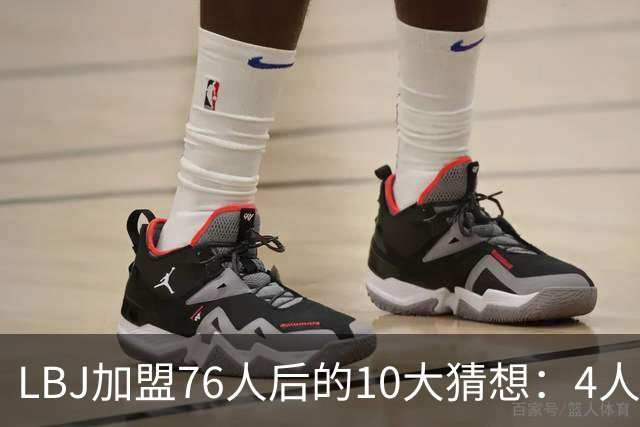 LBJ加盟76人后的10大猜想：4人同进全明星&若不夺冠会再打一年吗