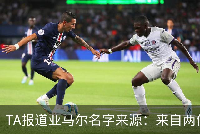 TA报道亚马尔名字来源：来自两位帮助了亚马尔家庭的神秘恩人